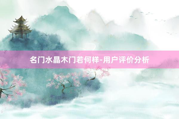 名门水晶木门若何样-用户评价分析