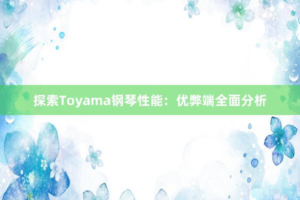 探索Toyama钢琴性能：优弊端全面分析