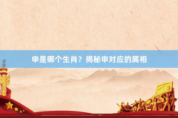 申是哪个生肖？揭秘申对应的属相