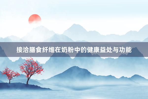 接洽膳食纤维在奶粉中的健康益处与功能