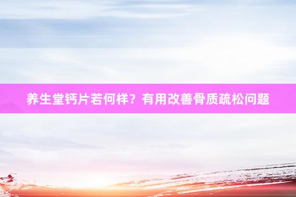 养生堂钙片若何样？有用改善骨质疏松问题