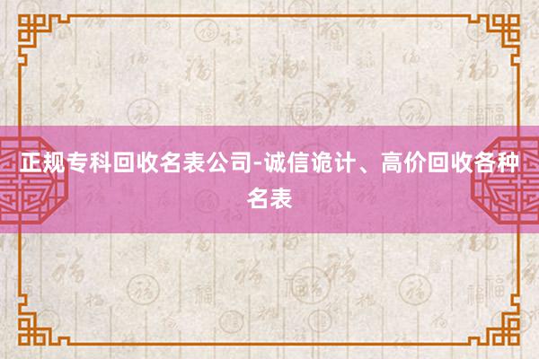 正规专科回收名表公司-诚信诡计、高价回收各种名表