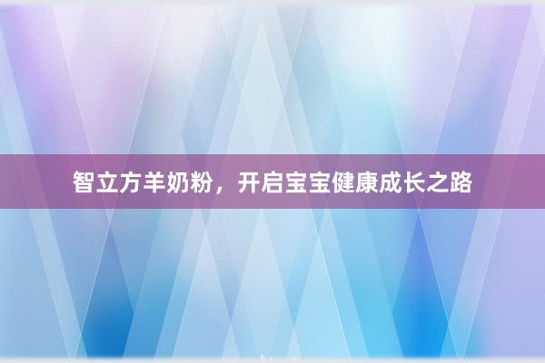 智立方羊奶粉，开启宝宝健康成长之路