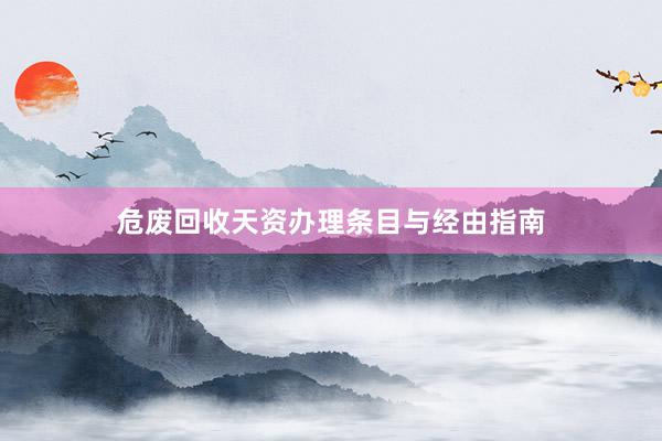 危废回收天资办理条目与经由指南