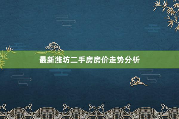 最新潍坊二手房房价走势分析