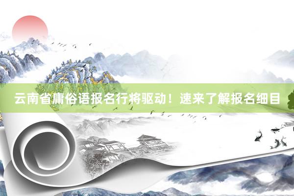 云南省庸俗语报名行将驱动！速来了解报名细目