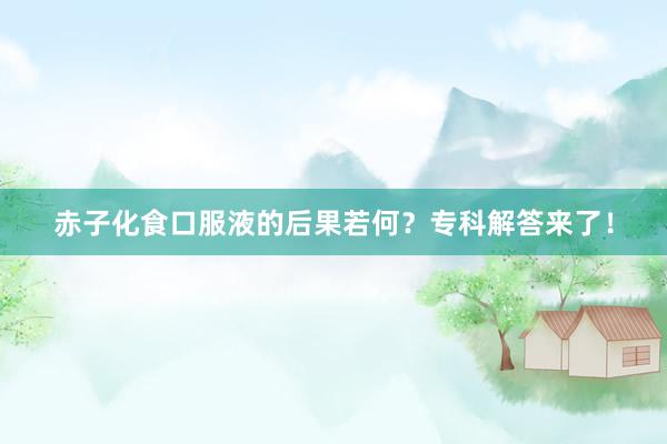 赤子化食口服液的后果若何？专科解答来了！