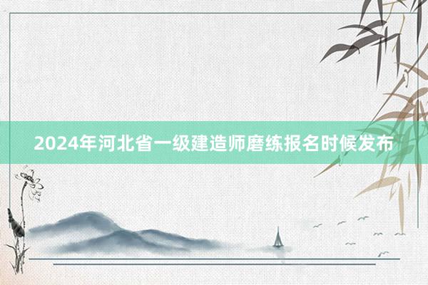 2024年河北省一级建造师磨练报名时候发布